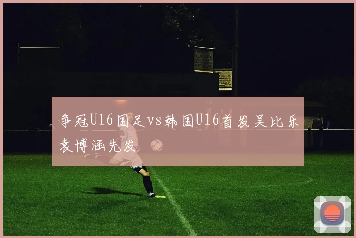 争冠U16国足vs韩国U16首发吴比乐袁博涵先发